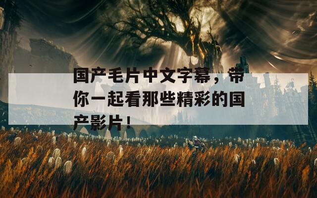 国产毛片中文字幕，带你一起看那些精彩的国产影片！