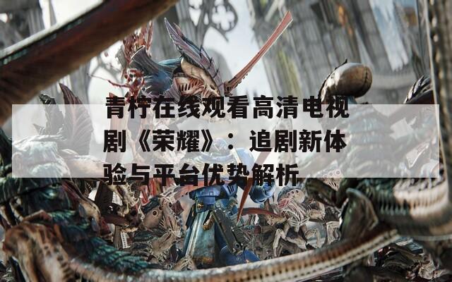 青柠在线观看高清电视剧《荣耀》：追剧新体验与平台优势解析  第1张