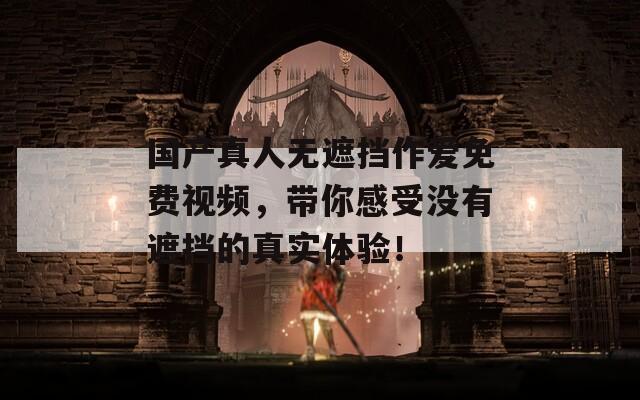 国产真人无遮挡作爱免费视频，带你感受没有遮挡的真实体验！