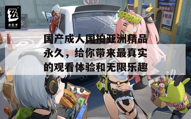 国产成人国拍亚洲精品永久，给你带来最真实的观看体验和无限乐趣！  第1张