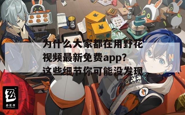 为什么大家都在用野花视频最新免费app？这些细节你可能没发现