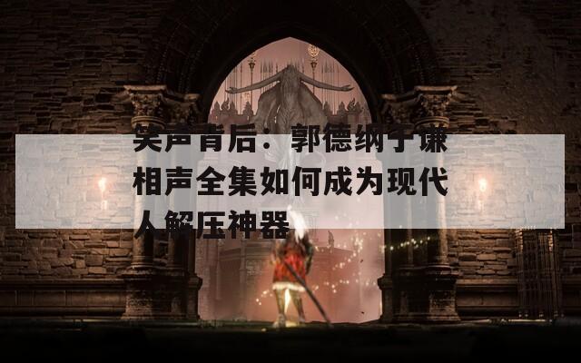 笑声背后：郭德纲于谦相声全集如何成为现代人解压神器