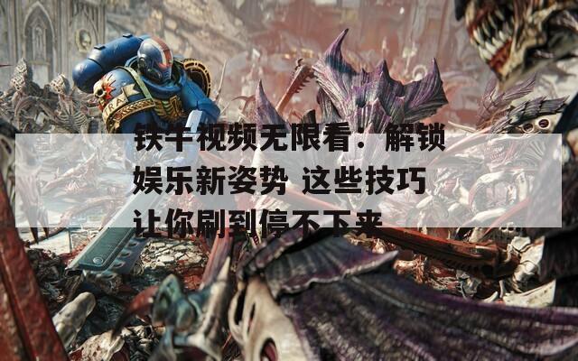 铁牛视频无限看：解锁娱乐新姿势 这些技巧让你刷到停不下来