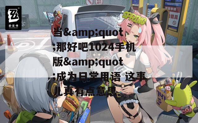 当&amp;quot;那好吧1024手机版&amp;quot;成为日常用语 这事儿真有点意思