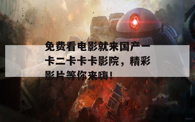 免费看电影就来国产一卡二卡卡卡影院，精彩影片等你来嗨！  第1张
