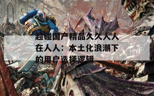 超碰国产精品久久人人在人人：本土化浪潮下的用户选择逻辑