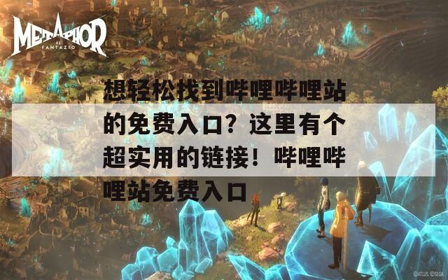 想轻松找到哔哩哔哩站的免费入口？这里有个超实用的链接！哔哩哔哩站免费入口  第1张