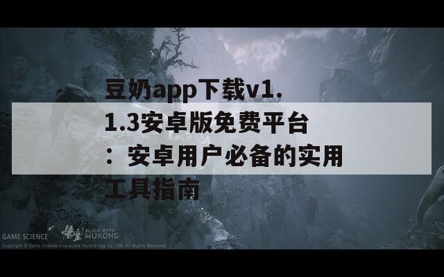 豆奶app下载v1.1.3安卓版免费平台：安卓用户必备的实用工具指南  第1张