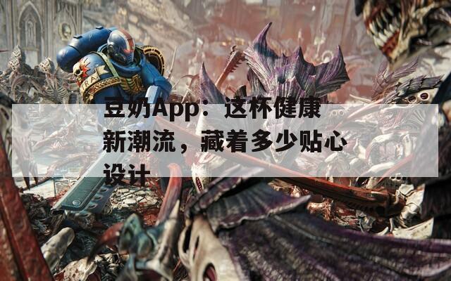 豆奶App：这杯健康新潮流，藏着多少贴心设计
