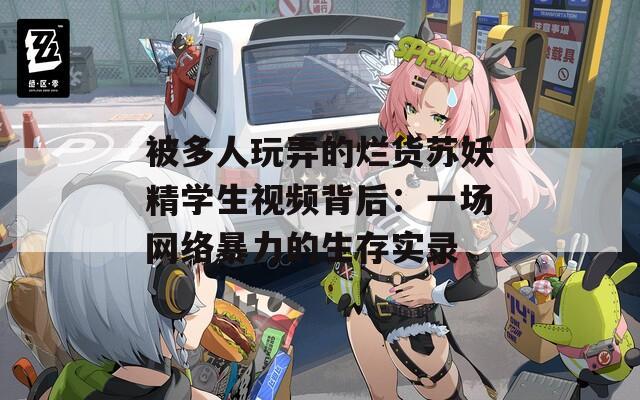 被多人玩弄的烂货苏妖精学生视频背后：一场网络暴力的生存实录