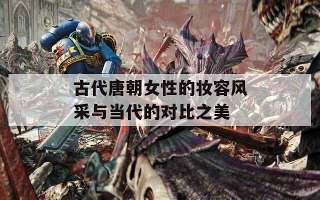 古代唐朝女性的妆容风采与当代的对比之美
