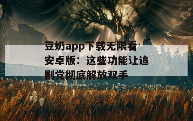 豆奶app下载无限看安卓版：这些功能让追剧党彻底解放双手  第1张