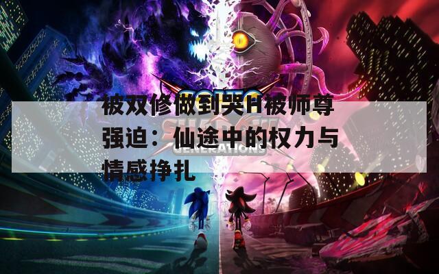 被双修做到哭H被师尊强迫：仙途中的权力与情感挣扎  第1张