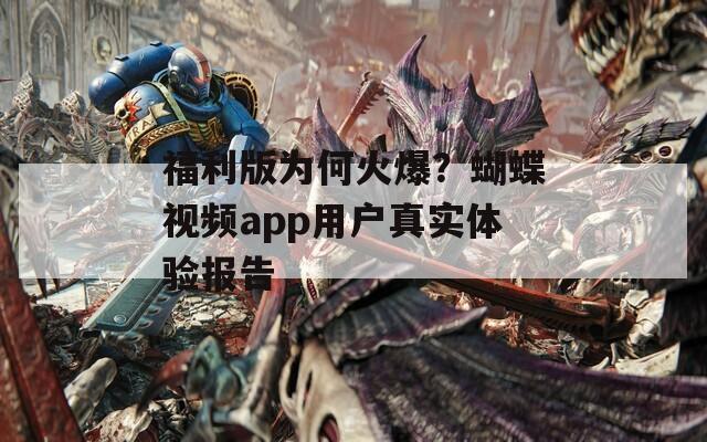 福利版为何火爆？蝴蝶视频app用户真实体验报告