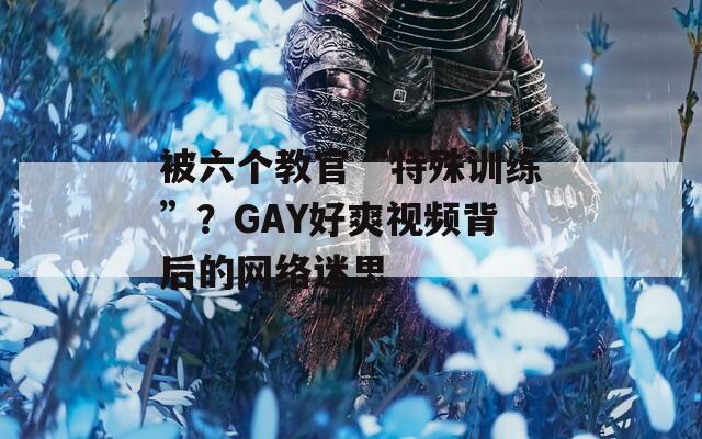 被六个教官“特殊训练”？GAY好爽视频背后的网络迷思