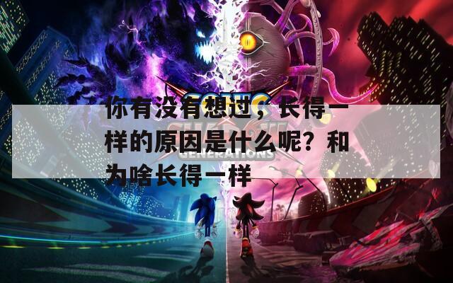 你有没有想过，长得一样的原因是什么呢？和为啥长得一样