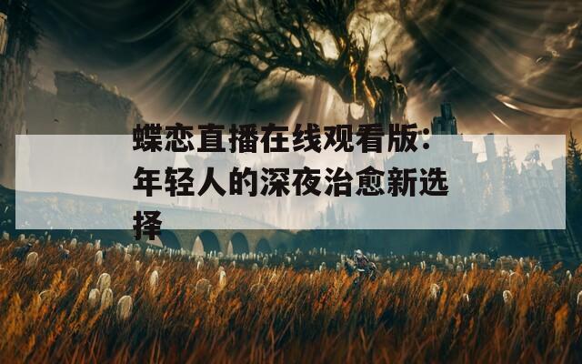 蝶恋直播在线观看版：年轻人的深夜治愈新选择