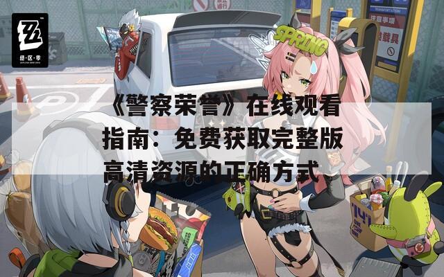 《警察荣誉》在线观看指南：免费获取完整版高清资源的正确方式  第1张