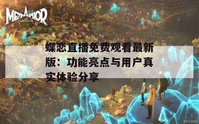 蝶恋直播免费观看最新版：功能亮点与用户真实体验分享