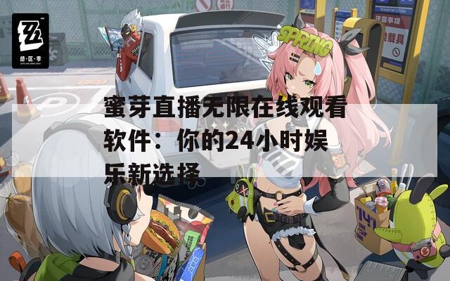 蜜芽直播无限在线观看软件：你的24小时娱乐新选择