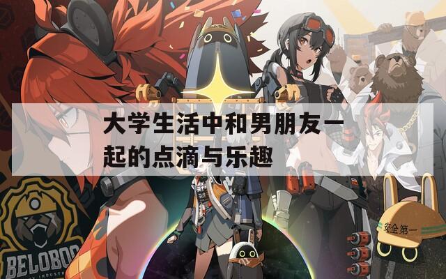大学生活中和男朋友一起的点滴与乐趣