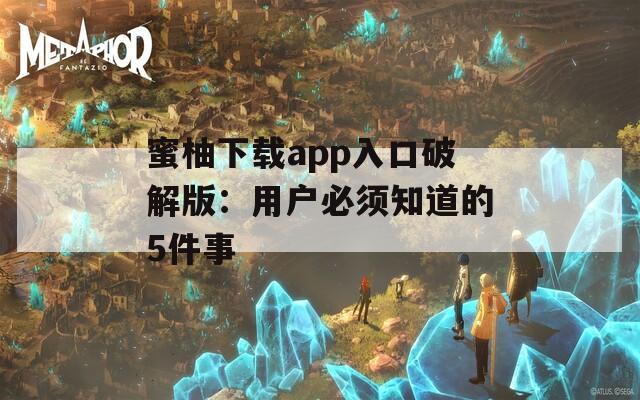 蜜柚下载app入口破解版：用户必须知道的5件事