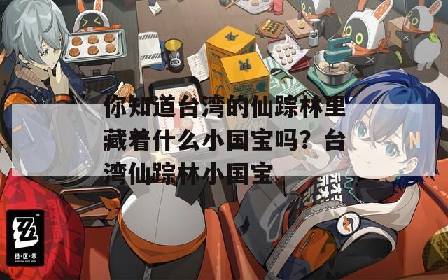 你知道台湾的仙踪林里藏着什么小国宝吗？台湾仙踪林小国宝