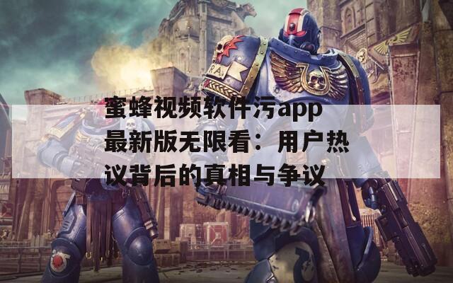 蜜蜂视频软件污app最新版无限看：用户热议背后的真相与争议