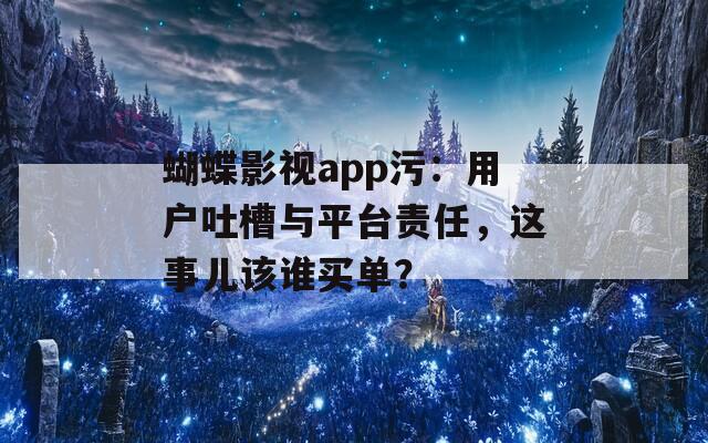蝴蝶影视app污：用户吐槽与平台责任，这事儿该谁买单？  第1张