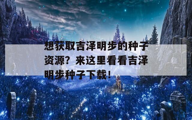 想获取吉泽明步的种子资源？来这里看看吉泽明步种子下载！  第1张