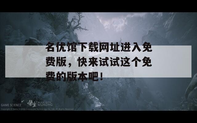 名优馆下载网址进入免费版，快来试试这个免费的版本吧！