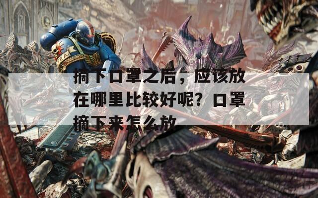 摘下口罩之后，应该放在哪里比较好呢？口罩摘下来怎么放