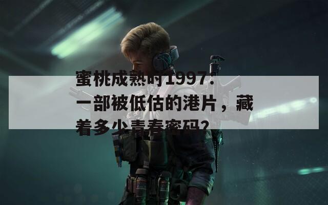 蜜桃成熟时1997：一部被低估的港片，藏着多少青春密码？