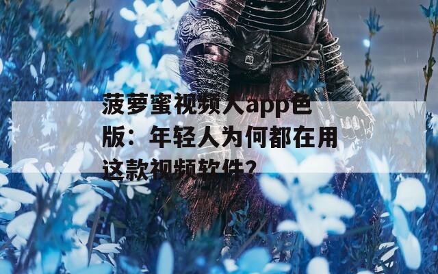菠萝蜜视频人app色版：年轻人为何都在用这款视频软件？