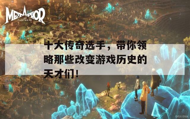 十大传奇选手，带你领略那些改变游戏历史的天才们！