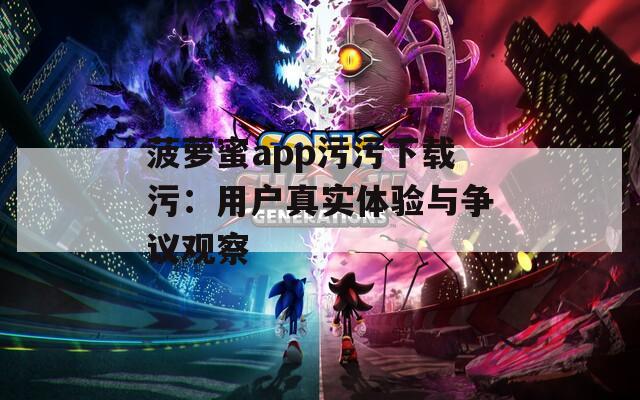 菠萝蜜app污污下载污：用户真实体验与争议观察