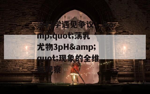 当科学遇见争议：&amp;quot;荡乳尤物3pH&amp;quot;现象的全维度观察  第1张