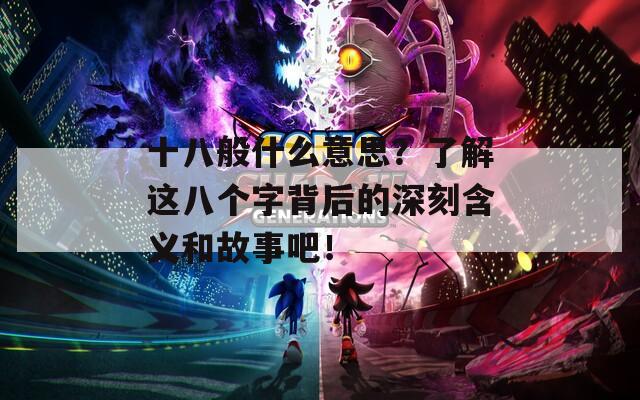 十八般什么意思？了解这八个字背后的深刻含义和故事吧！