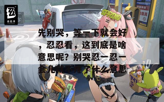 先别哭，等一下就会好，忍忍看，这到底是啥意思呢？别哭忍一忍一会儿就不疼了什么意思