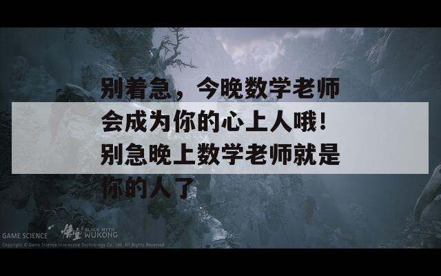 别着急，今晚数学老师会成为你的心上人哦！别急晚上数学老师就是你的人了  第1张