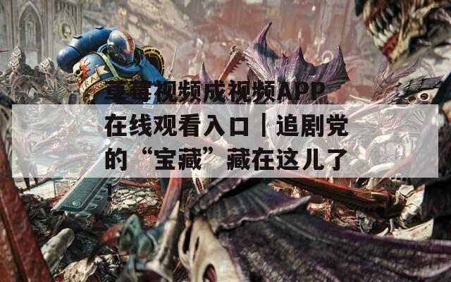 草莓视频成视频APP在线观看入口｜追剧党的“宝藏”藏在这儿了！