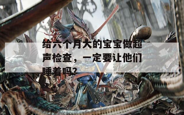 给六个月大的宝宝做超声检查，一定要让他们睡着吗？