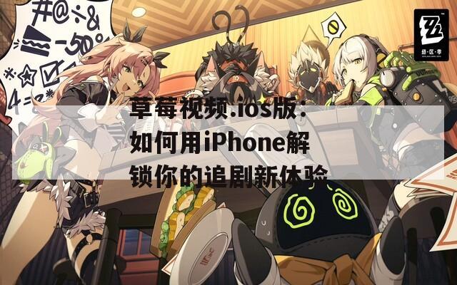 草莓视频.ios版：如何用iPhone解锁你的追剧新体验