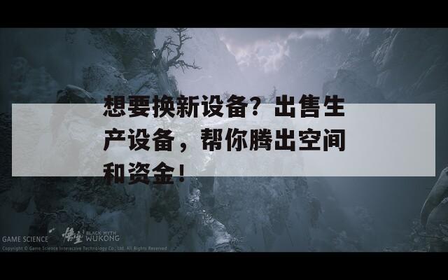 想要换新设备？出售生产设备，帮你腾出空间和资金！  第1张