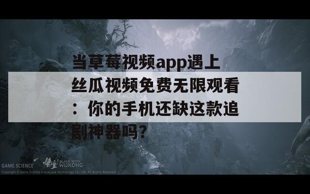 当草莓视频app遇上丝瓜视频免费无限观看：你的手机还缺这款追剧神器吗？  第1张