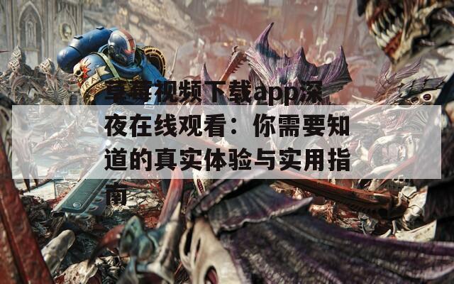 草莓视频下载app深夜在线观看：你需要知道的真实体验与实用指南