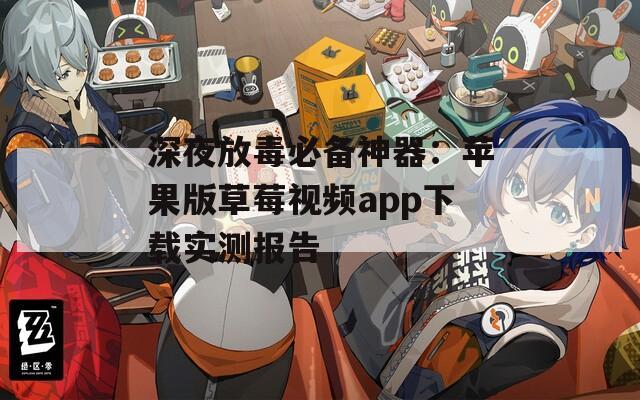深夜放毒必备神器：苹果版草莓视频app下载实测报告