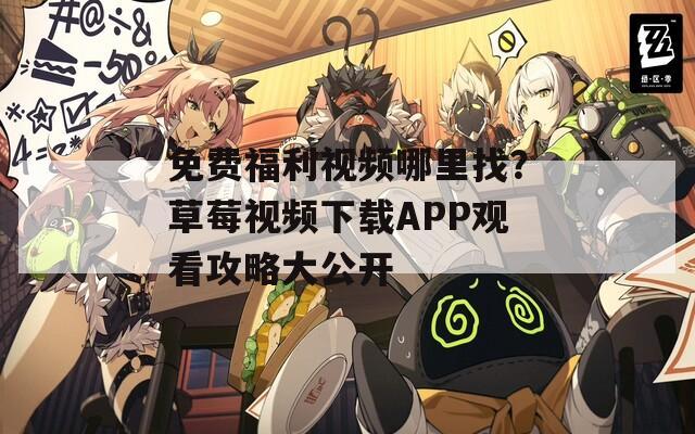 免费福利视频哪里找？草莓视频下载APP观看攻略大公开