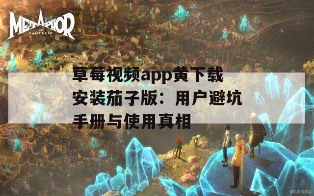草莓视频app黄下载安装茄子版：用户避坑手册与使用真相  第1张