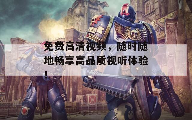 免费高清视频，随时随地畅享高品质视听体验！